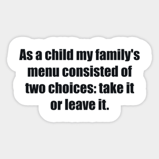 As a child my family's menu consisted of two choices take it or leave it Sticker